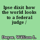 Ipse dixit how the world looks to a federal judge /
