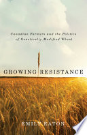 Growing resistance : Canadian farmers and the politics of genetically modified wheat /