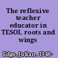 The reflexive teacher educator in TESOL roots and wings /