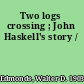 Two logs crossing ; John Haskell's story /