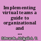 Implementing virtual teams a guide to organizational and human factors /