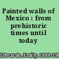 Painted walls of Mexico : from prehistoric times until today /