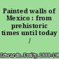 Painted walls of Mexico : from prehistoric times until today /