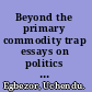 Beyond the primary commodity trap essays on politics and poverty in Africa /
