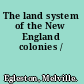 The land system of the New England colonies /