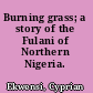 Burning grass; a story of the Fulani of Northern Nigeria.