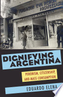 Dignifying Argentina : Peronism, citizenship, and mass consumption /