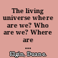 The living universe where are we? Who are we? Where are we going? /