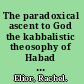The paradoxical ascent to God the kabbalistic theosophy of Habad Hasidism /