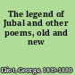 The legend of Jubal and other poems, old and new