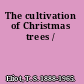 The cultivation of Christmas trees /