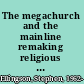 The megachurch and the mainline remaking religious tradition in the twenty-first century /