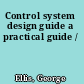 Control system design guide a practical guide /