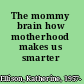 The mommy brain how motherhood makes us smarter /