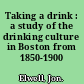 Taking a drink : a study of the drinking culture in Boston from 1850-1900 /