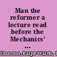 Man the reformer a lecture read before the Mechanics' Apprentices' Library Association, at the Masonic Temple, Boston, 25th January, 1841,January 25, 1841 /