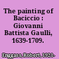 The painting of Baciccio : Giovanni Battista Gaulli, 1639-1709.