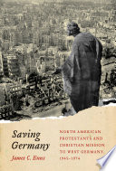 Saving Germany : North American Protestants and Christian mission to West Germany, 1945 1974 /