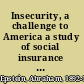 Insecurity, a challenge to America a study of social insurance in the United States and abroad,