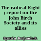 The radical Right ; report on the John Birch Society and its allies /