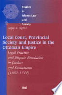 Local court, provincial society, and justice in the Ottoman Empire legal practice and dispute resolution in Çankırı and Kastamonu (1652-1744) /