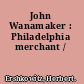 John Wanamaker : Philadelphia merchant /