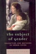 The subject of gender : daughters and mothers in urban China /