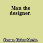 Man the designer.