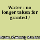 Water : no longer taken for granted /