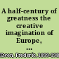 A half-century of greatness the creative imagination of Europe, 1848-1884 /