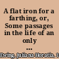 A flat iron for a farthing, or, Some passages in the life of an only son /