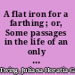 A flat iron for a farthing ; or, Some passages in the life of an only son /