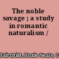 The noble savage ; a study in romantic naturalism /