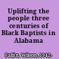 Uplifting the people three centuries of Black Baptists in Alabama /