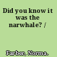 Did you know it was the narwhale? /