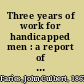 Three years of work for handicapped men : a report of the activities of the Institute for Crippled and Disabled Men /