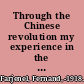 Through the Chinese revolution my experience in the south and north, the evolution of social life, interviews with party leaders, an unconstitutional loan--the coup d'état,