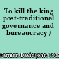 To kill the king post-traditional governance and bureaucracy /