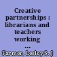 Creative partnerships : librarians and teachers working together /