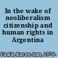 In the wake of neoliberalism citizenship and human rights in Argentina /