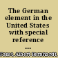 The German element in the United States with special reference to its political, moral, social, and educational influence /