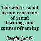 The white racial frame centuries of racial framing and counter-framing /
