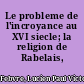 Le probleme de l'incroyance au XVI siecle; la religion de Rabelais,