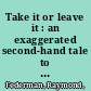 Take it or leave it : an exaggerated second-hand tale to be read aloud either standing or sitting /