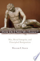 How do I save my honor? war, moral integrity, and principled resignation /