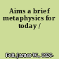 Aims a brief metaphysics for today /