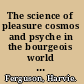 The science of pleasure cosmos and psyche in the bourgeois world view /