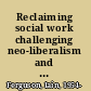 Reclaiming social work challenging neo-liberalism and promoting social justice /
