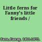 Little ferns for Fanny's little friends /