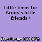 Little ferns for Fanny's little friends /